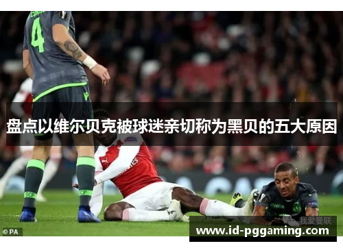 盘点以维尔贝克被球迷亲切称为黑贝的五大原因 盘点以维尔贝克被球迷亲切称为黑贝的五大原因
