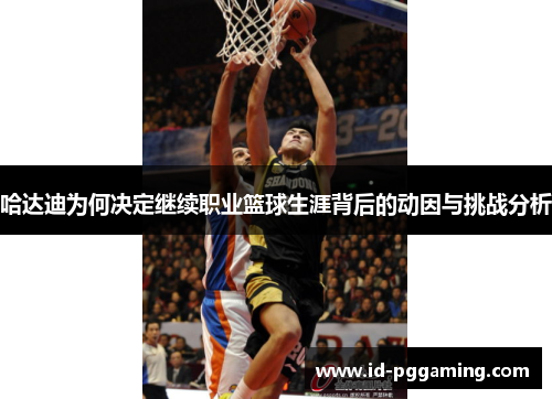 哈达迪为何决定继续职业篮球生涯背后的动因与挑战分析 哈达迪为何决定继续职业篮球生涯背后的动因与挑战分析