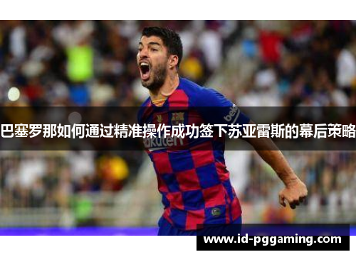 巴塞罗那如何通过精准操作成功签下苏亚雷斯的幕后策略 巴塞罗那如何通过精准操作成功签下苏亚雷斯的幕后策略