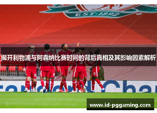 揭开利物浦与阿森纳比赛时间的背后真相及其影响因素解析 揭开利物浦与阿森纳比赛时间的背后真相及其影响因素解析
