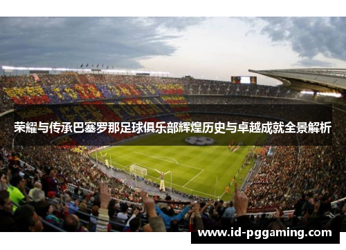 荣耀与传承巴塞罗那足球俱乐部辉煌历史与卓越成就全景解析