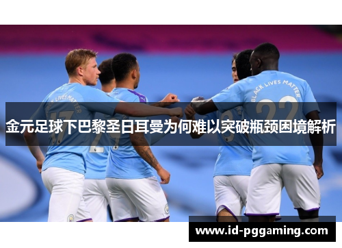 金元足球下巴黎圣日耳曼为何难以突破瓶颈困境解析