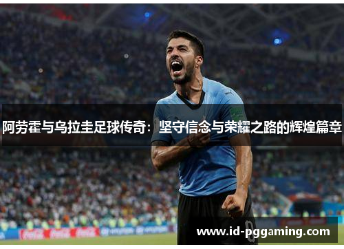 阿劳霍与乌拉圭足球传奇：坚守信念与荣耀之路的辉煌篇章