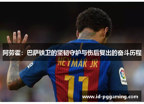 阿劳霍:巴萨铁卫的坚韧守护与伤后复出的奋斗历程 阿劳霍:巴萨铁卫的坚韧守护与伤后复出的奋斗历程