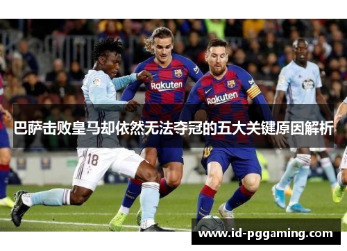 巴萨击败皇马却依然无法夺冠的五大关键原因解析