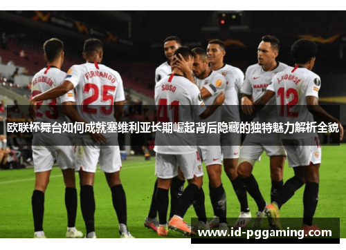 欧联杯舞台如何成就塞维利亚长期崛起背后隐藏的独特魅力解析全貌 欧联杯舞台如何成就塞维利亚长期崛起背后隐藏的独特魅力解析全貌