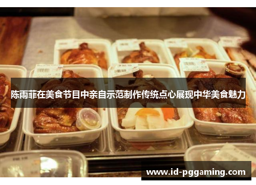 陈雨菲在美食节目中亲自示范制作传统点心展现中华美食魅力 陈雨菲在美食节目中亲自示范制作传统点心展现中华美食魅力