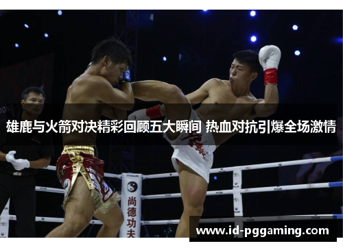 雄鹿与火箭对决精彩回顾五大瞬间 热血对抗引爆全场激情 雄鹿与火箭对决精彩回顾五大瞬间 热血对抗引爆全场激情