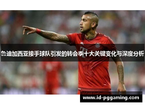 鲁迪加西亚接手球队引发的转会季十大关键变化与深度分析