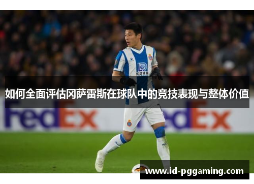 如何全面评估冈萨雷斯在球队中的竞技表现与整体价值