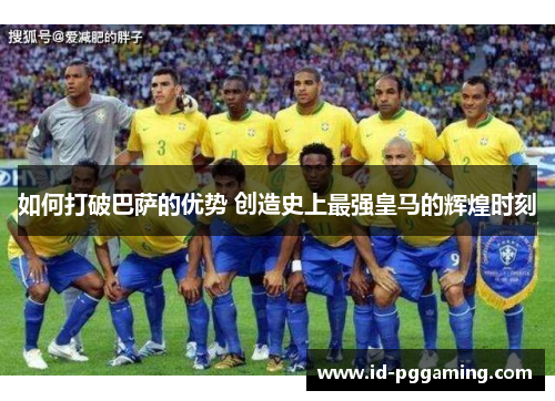 如何打破巴萨的优势 创造史上最强皇马的辉煌时刻