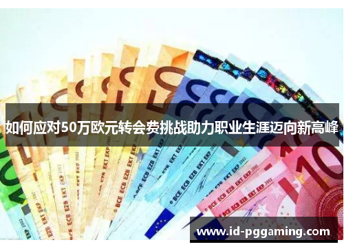 如何应对50万欧元转会费挑战助力职业生涯迈向新高峰