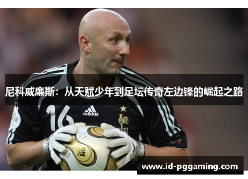 尼科威廉斯：从天赋少年到足坛传奇左边锋的崛起之路