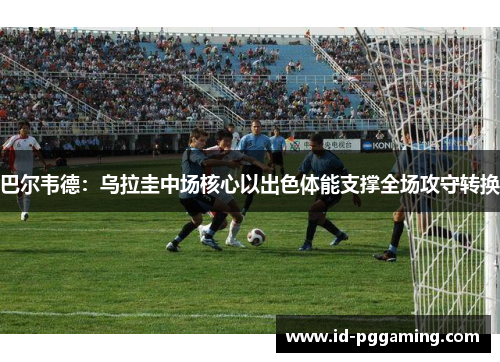 巴尔韦德：乌拉圭中场核心以出色体能支撑全场攻守转换