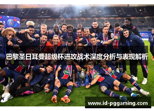 巴黎圣日耳曼超级杯进攻战术深度分析与表现解析 巴黎圣日耳曼超级杯进攻战术深度分析与表现解析