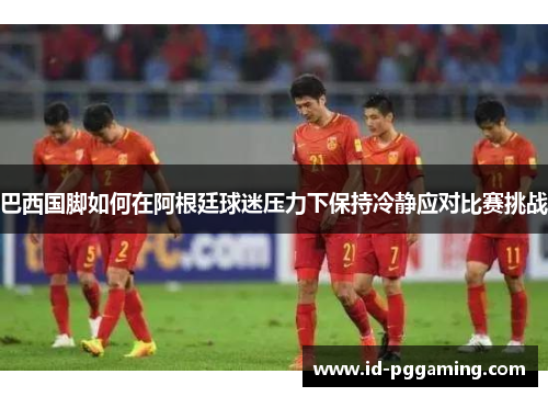 巴西国脚如何在阿根廷球迷压力下保持冷静应对比赛挑战