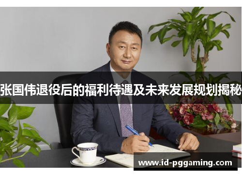 张国伟退役后的福利待遇及未来发展规划揭秘