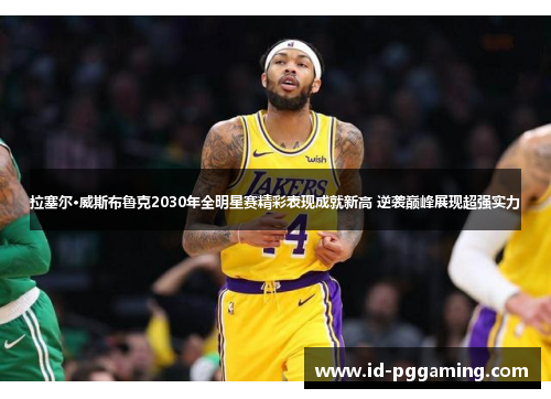 拉塞尔·威斯布鲁克2030年全明星赛精彩表现成就新高 逆袭巅峰展现超强实力