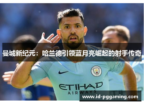 曼城新纪元：哈兰德引领蓝月亮崛起的射手传奇