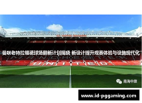 曼联老特拉福德球场翻新计划揭晓 新设计提升观赛体验与设施现代化