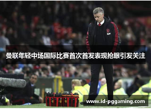 曼联年轻中场国际比赛首次首发表现抢眼引发关注