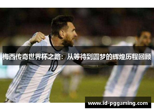 梅西传奇世界杯之路:从等待到圆梦的辉煌历程回顾 梅西传奇世界杯之路:从等待到圆梦的辉煌历程回顾