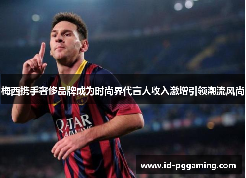 梅西携手奢侈品牌成为时尚界代言人收入激增引领潮流风尚 梅西携手奢侈品牌成为时尚界代言人收入激增引领潮流风尚