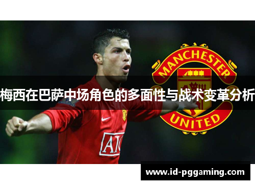 梅西在巴萨中场角色的多面性与战术变革分析 梅西在巴萨中场角色的多面性与战术变革分析