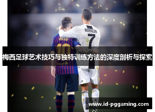 梅西足球艺术技巧与独特训练方法的深度剖析与探索