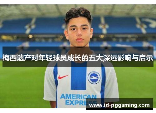 梅西遗产对年轻球员成长的五大深远影响与启示