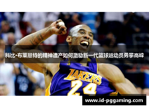 科比·布莱恩特的精神遗产如何激励新一代篮球运动员勇攀高峰