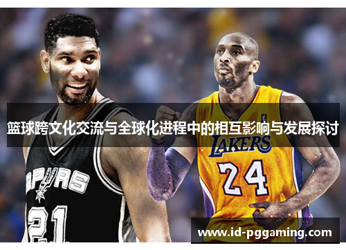 篮球跨文化交流与全球化进程中的相互影响与发展探讨