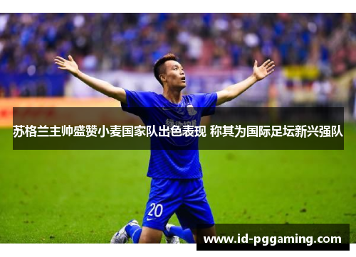 苏格兰主帅盛赞小麦国家队出色表现 称其为国际足坛新兴强队