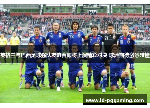 英格兰与巴西足球强队友谊赛即将上演精彩对决 球迷期待激烈碰撞