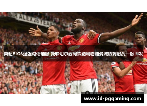 英超BIG6强强对话前瞻 曼联切尔西阿森纳利物浦曼城热刺激战一触即发