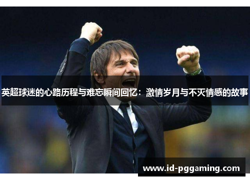 英超球迷的心路历程与难忘瞬间回忆:激情岁月与不灭情感的故事 英超球迷的心路历程与难忘瞬间回忆:激情岁月与不灭情感的故事