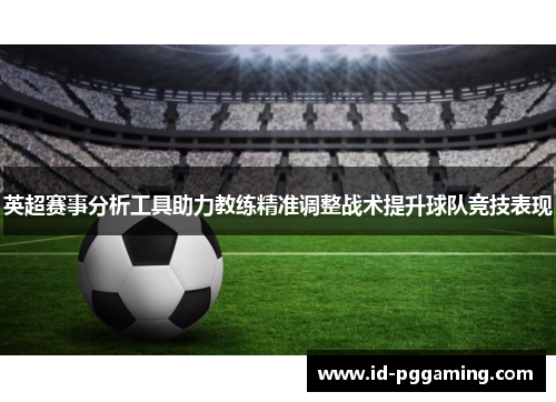 英超赛事分析工具助力教练精准调整战术提升球队竞技表现 英超赛事分析工具助力教练精准调整战术提升球队竞技表现