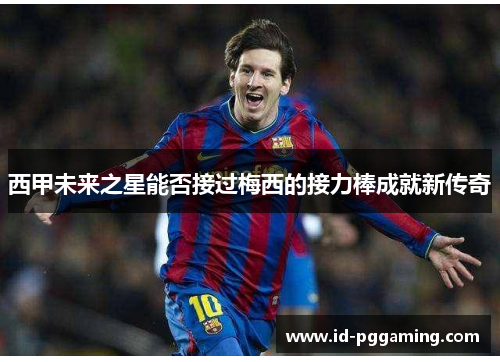 西甲未来之星能否接过梅西的接力棒成就新传奇 西甲未来之星能否接过梅西的接力棒成就新传奇