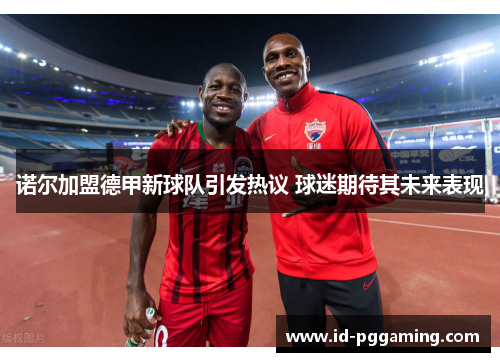 诺尔加盟德甲新球队引发热议 球迷期待其未来表现