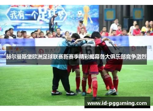 赫尔曼斯堡欧洲足球联赛新赛季精彩揭幕各大俱乐部竞争激烈