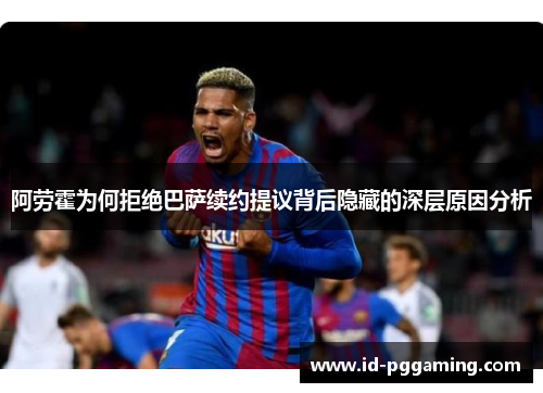 阿劳霍为何拒绝巴萨续约提议背后隐藏的深层原因分析