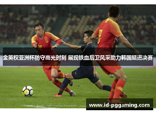 金英权亚洲杯防守高光时刻 展现铁血后卫风采助力韩国挺进决赛