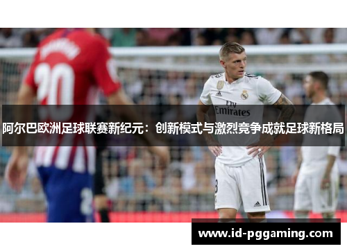 阿尔巴欧洲足球联赛新纪元：创新模式与激烈竞争成就足球新格局