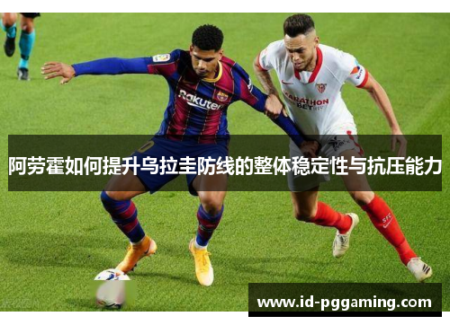 阿劳霍如何提升乌拉圭防线的整体稳定性与抗压能力