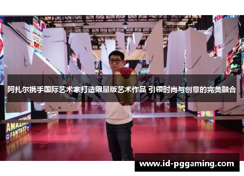 阿扎尔携手国际艺术家打造限量版艺术作品 引领时尚与创意的完美融合