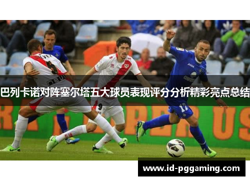 巴列卡诺对阵塞尔塔五大球员表现评分分析精彩亮点总结